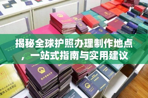 通山揭秘全球护照办理制作地点，一站式指南与实用建议