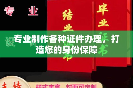 通山专业制作各种证件办理，打造您的身份保障