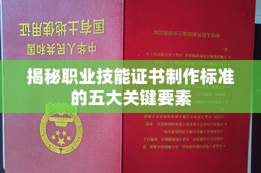 通山揭秘职业技能证书制作标准的五大关键要素