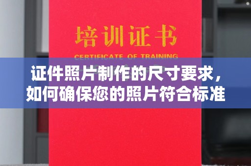 通山证件照片制作的尺寸要求，如何确保您的照片符合标准？