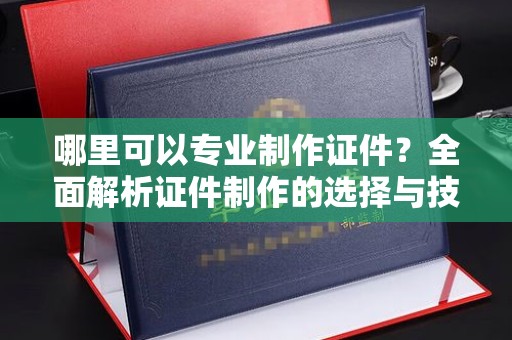 通山哪里可以专业制作证件？全面解析证件制作的选择与技巧