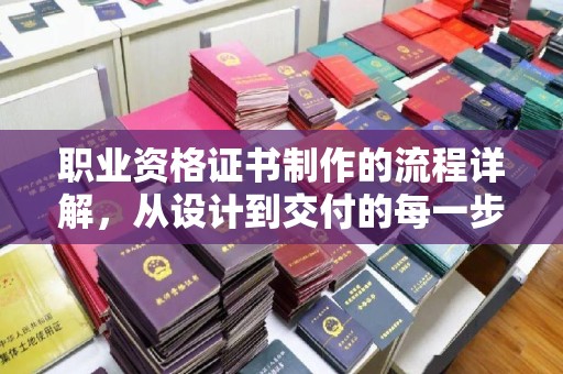 通山职业资格证书制作的流程详解，从设计到交付的每一步