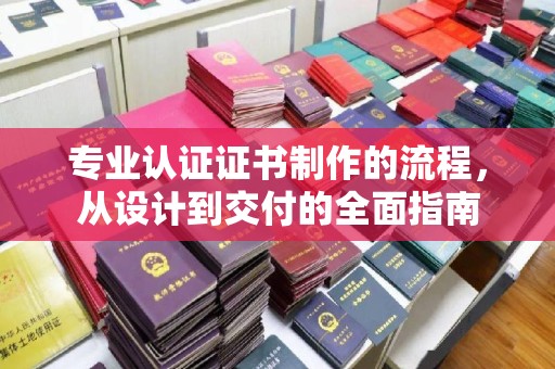 通山专业认证证书制作的流程，从设计到交付的全面指南